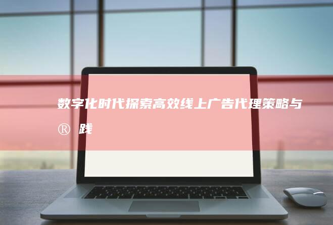 数字化时代：探索高效线上广告代理策略与实践