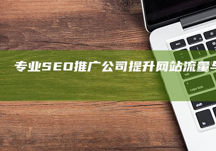 专业SEO推广公司：提升网站流量与搜索引擎排名