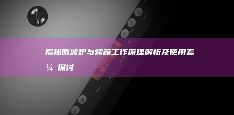 揭秘微波炉与烤箱：工作原理解析及使用差异探讨