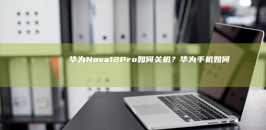 华为Nova12Pro如何关机？华为手机如何关机「华为Nova12Pro如何关机？」